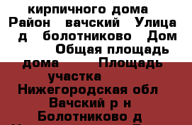 1/2 кирпичного дома › Район ­ вачский › Улица ­ д.  болотниково › Дом ­ 116 › Общая площадь дома ­ 36 › Площадь участка ­ 36 - Нижегородская обл., Вачский р-н, Болотниково д. Недвижимость » Дома, коттеджи, дачи продажа   . Нижегородская обл.